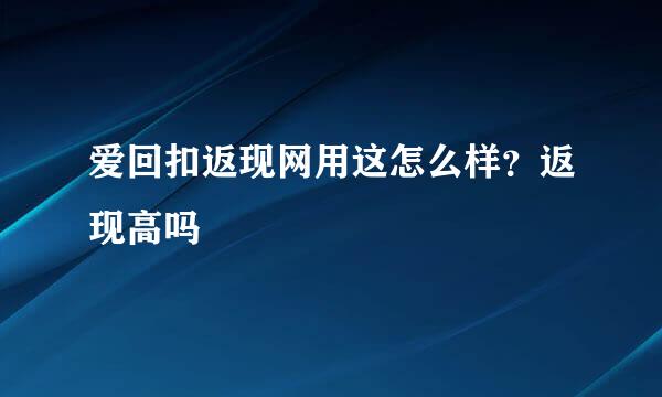 爱回扣返现网用这怎么样？返现高吗