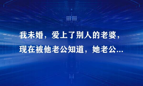 我未婚，爱上了别人的老婆，现在被他老公知道，她老公一直在打她，他老公知道我家住哪里，今天打电话给我