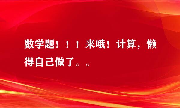 数学题！！！来哦！计算，懒得自己做了。。