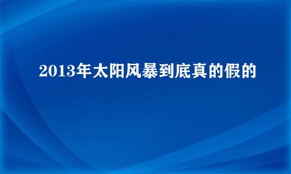 2013年太阳风暴到底真的假的