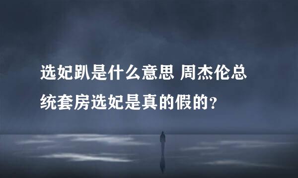 选妃趴是什么意思 周杰伦总统套房选妃是真的假的？