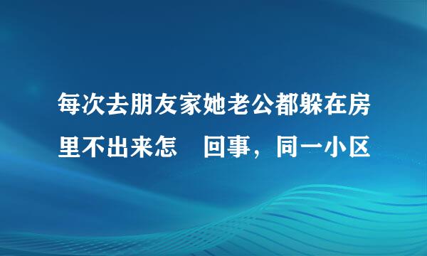 每次去朋友家她老公都躲在房里不出来怎麼回事，同一小区