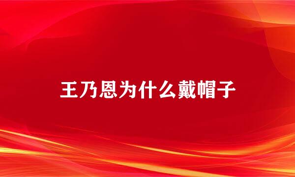 王乃恩为什么戴帽子