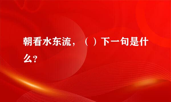 朝看水东流，（）下一句是什么？