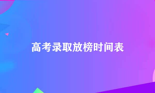 高考录取放榜时间表