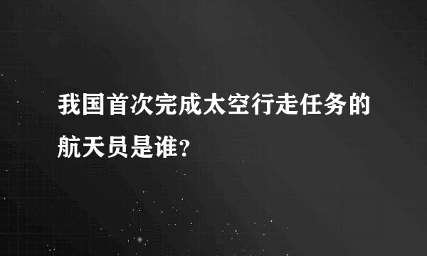 我国首次完成太空行走任务的航天员是谁？