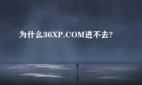 为什么36XP.COM进不去?