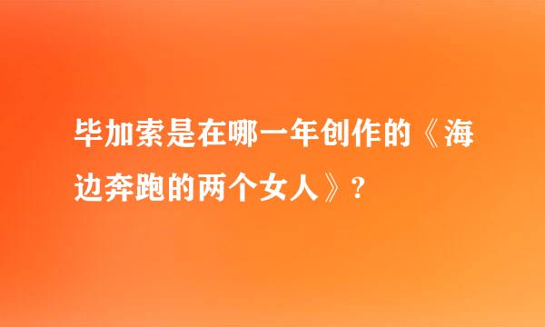 毕加索是在哪一年创作的《海边奔跑的两个女人》?