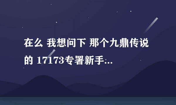 在么 我想问下 那个九鼎传说的 17173专署新手卡 哪领 我没找到 还有那几个卡 都哪领？