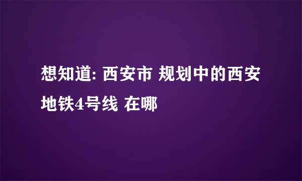 想知道: 西安市 规划中的西安地铁4号线 在哪