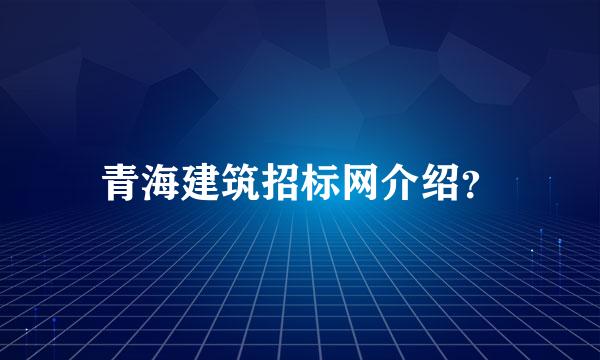 青海建筑招标网介绍？