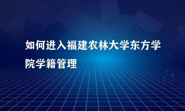 如何进入福建农林大学东方学院学籍管理