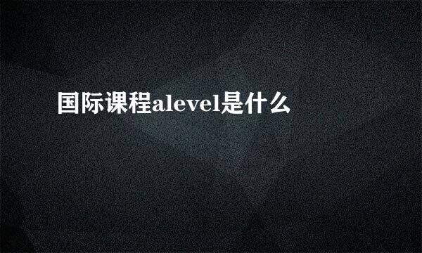 国际课程alevel是什么