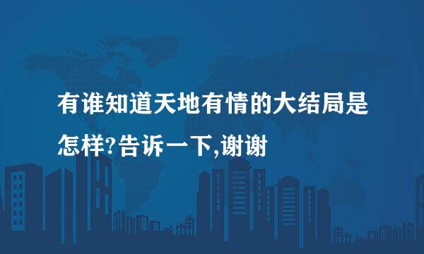 有谁知道天地有情的大结局是怎样?告诉一下,谢谢