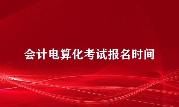 会计电算化考试报名时间