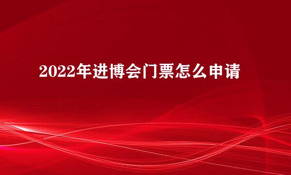 2022年进博会门票怎么申请