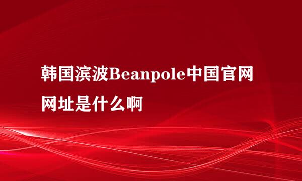 韩国滨波Beanpole中国官网网址是什么啊