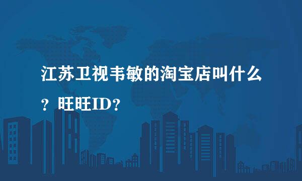 江苏卫视韦敏的淘宝店叫什么？旺旺ID？