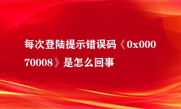 每次登陆提示错误码《0x00070008》是怎么回事