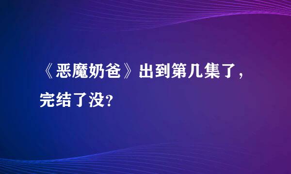 《恶魔奶爸》出到第几集了，完结了没？