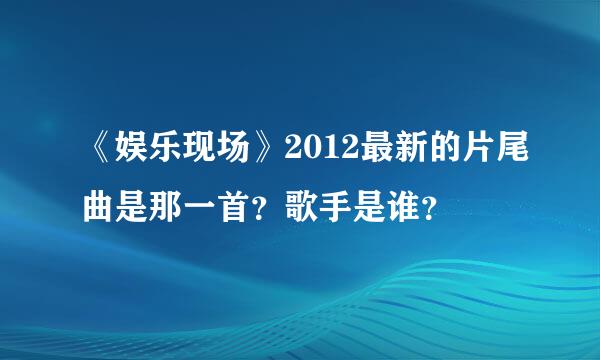 《娱乐现场》2012最新的片尾曲是那一首？歌手是谁？