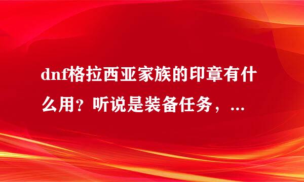 dnf格拉西亚家族的印章有什么用？听说是装备任务，那流程是什么？