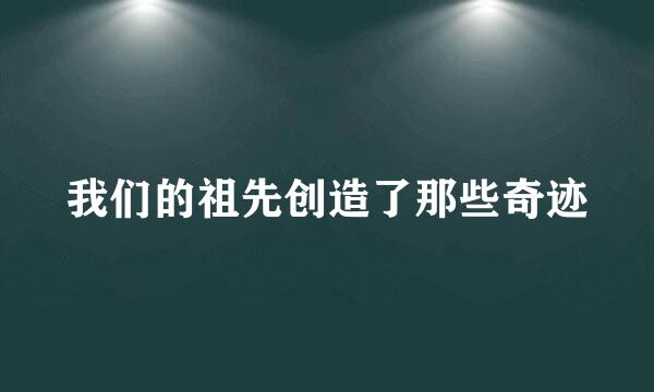 我们的祖先创造了那些奇迹