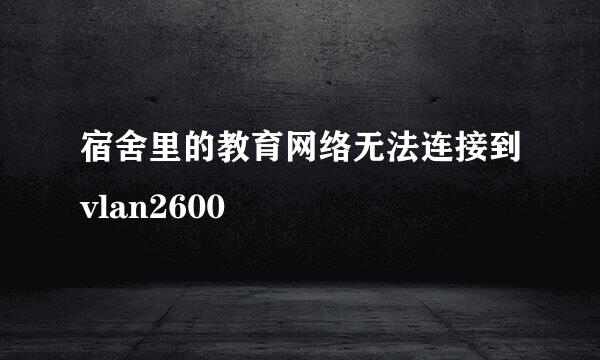 宿舍里的教育网络无法连接到vlan2600