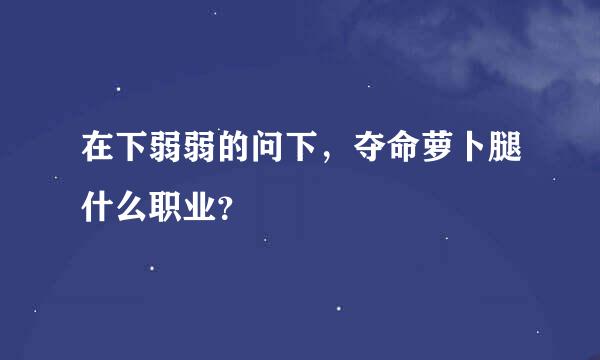 在下弱弱的问下，夺命萝卜腿什么职业？