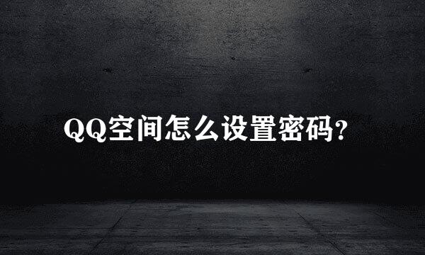 QQ空间怎么设置密码？