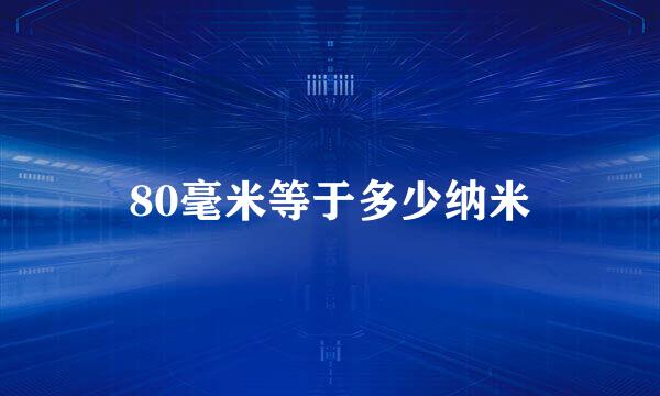 80毫米等于多少纳米