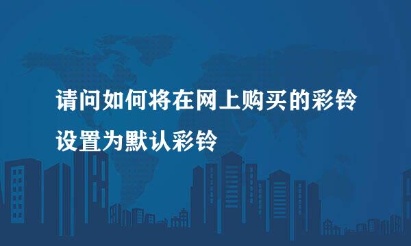 请问如何将在网上购买的彩铃设置为默认彩铃