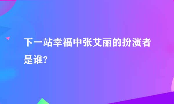 下一站幸福中张艾丽的扮演者是谁?