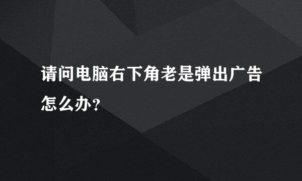 请问电脑右下角老是弹出广告怎么办？