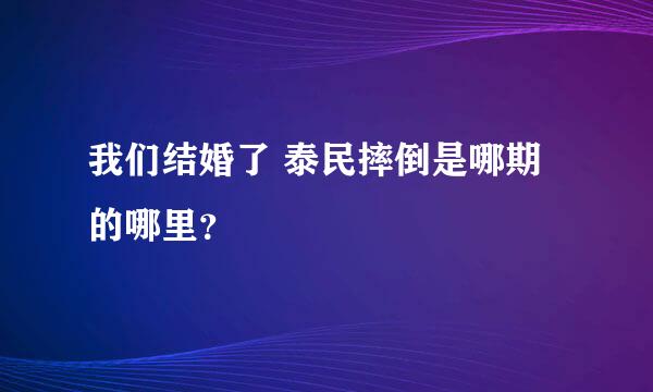 我们结婚了 泰民摔倒是哪期的哪里？