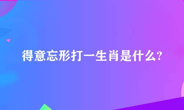 得意忘形打一生肖是什么?