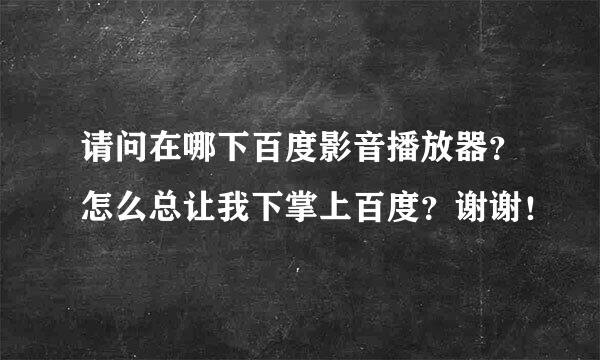 请问在哪下百度影音播放器？怎么总让我下掌上百度？谢谢！