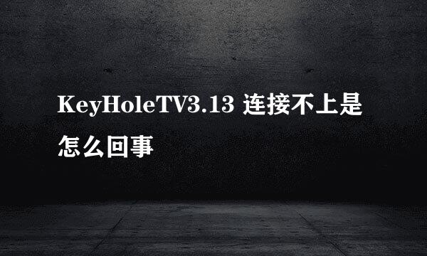 KeyHoleTV3.13 连接不上是怎么回事