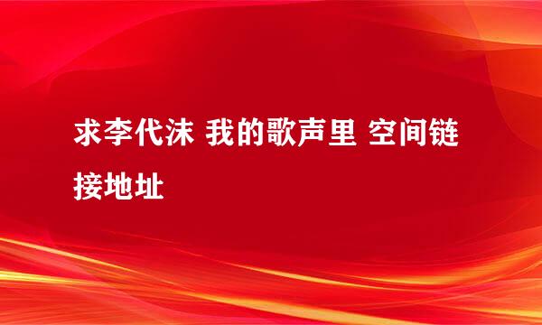 求李代沫 我的歌声里 空间链接地址