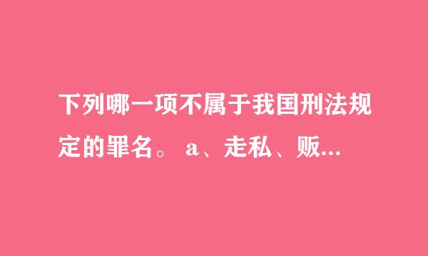 下列哪一项不属于我国刑法规定的罪名。 a、走私、贩卖、运输、制造毒品罪 b、