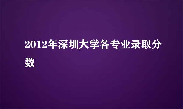 2012年深圳大学各专业录取分数