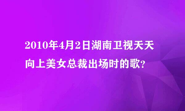 2010年4月2日湖南卫视天天向上美女总裁出场时的歌？