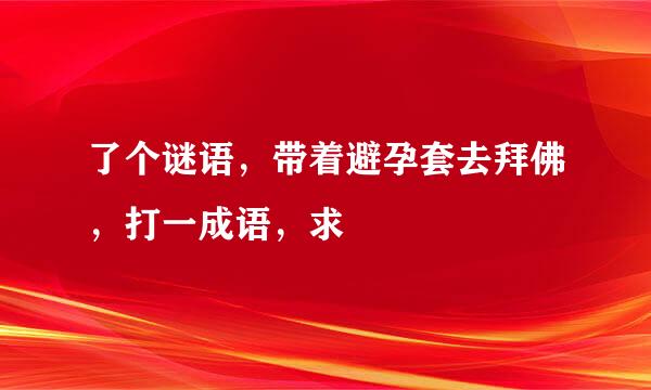 了个谜语，带着避孕套去拜佛，打一成语，求