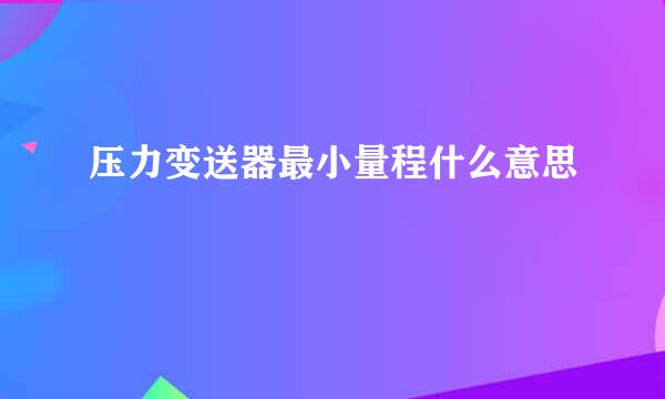 压力变送器最小量程什么意思