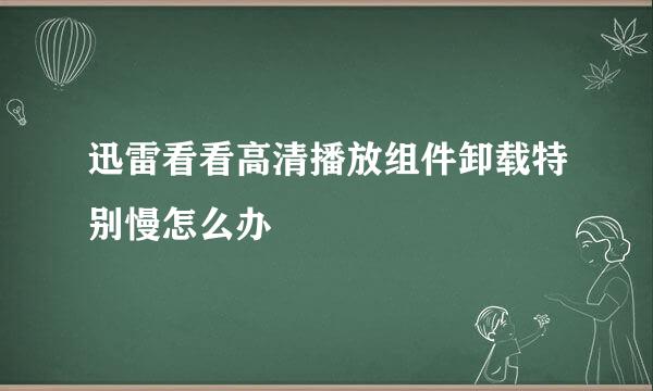 迅雷看看高清播放组件卸载特别慢怎么办