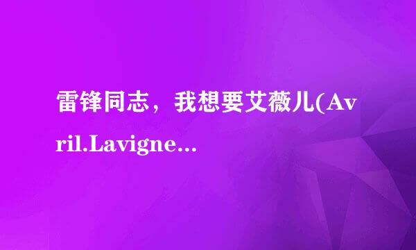 雷锋同志，我想要艾薇儿(Avril.Lavigne-[美丽坏东西世界巡回演唱会-多伦多现场实录]种子下载，谢谢