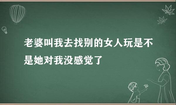 老婆叫我去找别的女人玩是不是她对我没感觉了