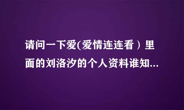 请问一下爱(爱情连连看）里面的刘洛汐的个人资料谁知道！！！！！！！！急急急急急急急急急急急急急急急急