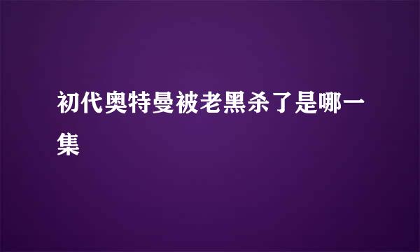 初代奥特曼被老黑杀了是哪一集