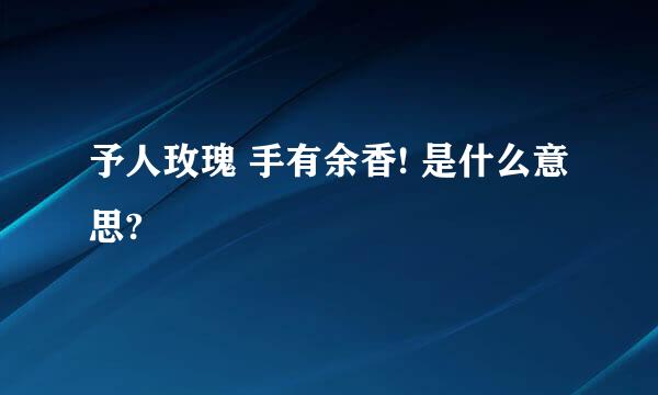 予人玫瑰 手有余香! 是什么意思?